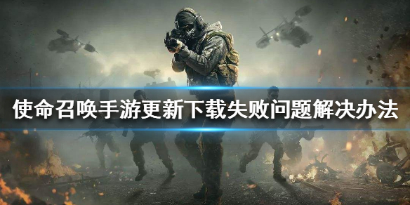使命召唤手游更新下载失败问题解决办法 使命召唤手游更新下载失败怎么办