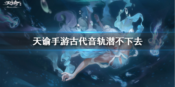 天谕手游古代音轨潜不下去怎么办 天谕手游古代音轨任务流程一览