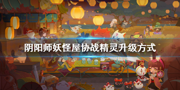 阴阳师妖怪屋协战精灵怎么升级 阴阳师妖怪屋协战精灵升级方式介绍