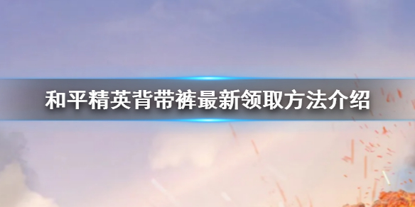 和平精英背带裤怎么领取 和平精英背带裤最新领取方法介绍