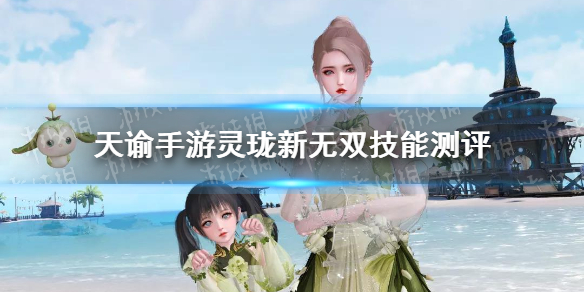 天谕手游灵珑新无双技能怎么样 天谕手游灵珑新无双技能介绍