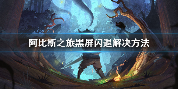 阿比斯之旅黑屏闪退怎么办 阿比斯之旅黑屏闪退解决方法介绍